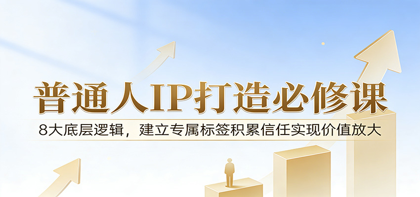 付费文章：普通人IP打造必修课，8大底层逻辑，建立专属标签积累信任实现价值放大云学当下-创业资源网-知予轻创网-资源整合-互联网创业课程云学当下