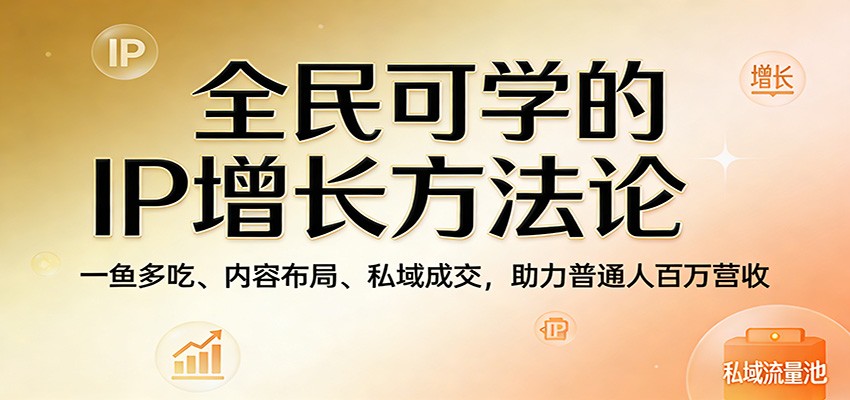 全民可学的IP增长方法论：一鱼多吃、内容布局、私域成交，助力普通人百万营收云学当下-创业资源网-知予轻创网-资源整合-互联网创业课程云学当下